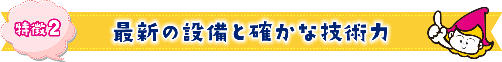特徴2 最新の設備と確かな技術力